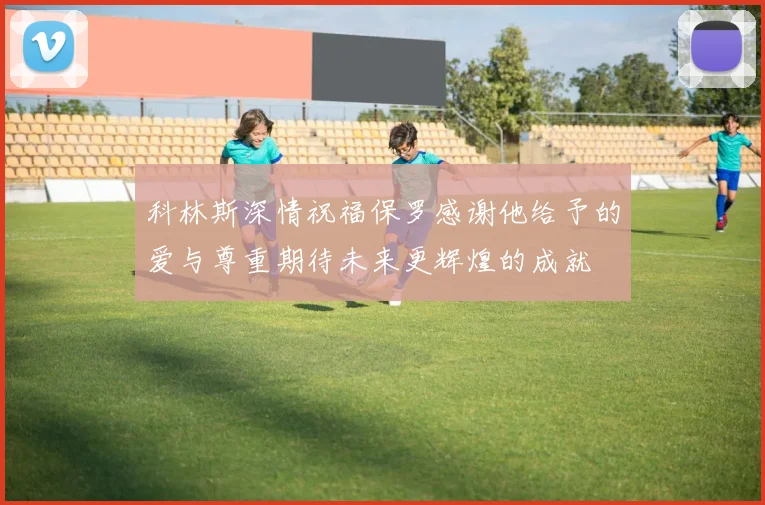 科林斯深情祝福保罗感谢他给予的爱与尊重期待未来更辉煌的成就