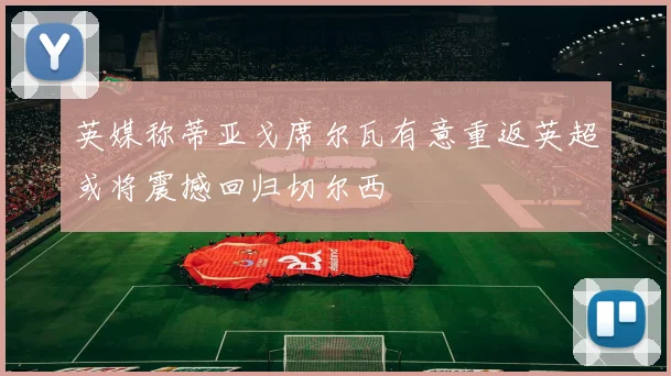 英媒称蒂亚戈席尔瓦有意重返英超或将震撼回归切尔西