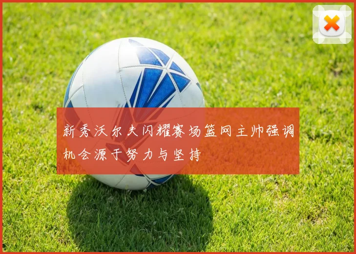 新秀沃尔夫闪耀赛场篮网主帅强调机会源于努力与坚持