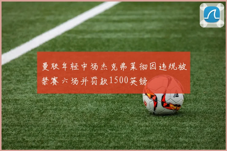 曼联年轻中场杰克弗莱彻因违规被禁赛六场并罚款1500英镑