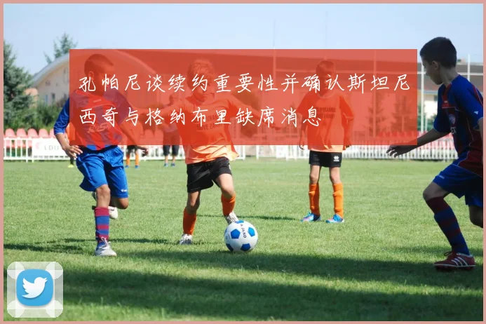 孔帕尼谈续约重要性并确认斯坦尼西奇与格纳布里缺席消息