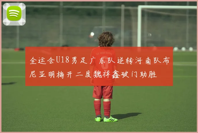 全运会U18男足广东队逆转河南队布尼亚明梅开二度魏祥鑫破门助胜