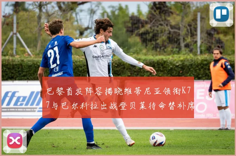 巴黎首发阵容揭晓维蒂尼亚领衔K77与巴尔科拉出战登贝莱待命替补席