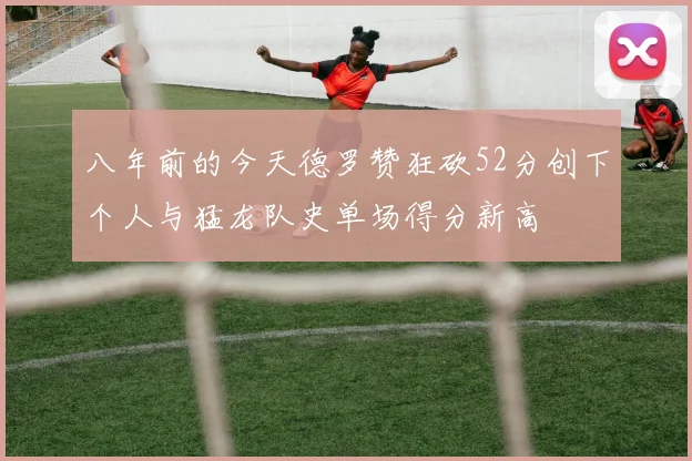 八年前的今天德罗赞狂砍52分创下个人与猛龙队史单场得分新高