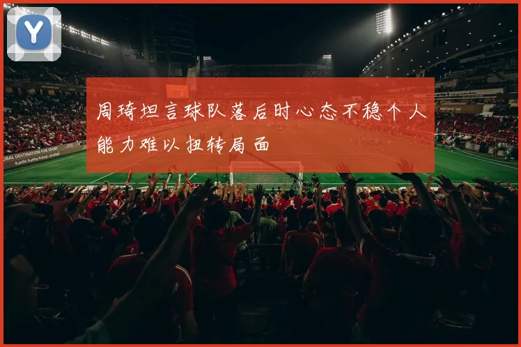 周琦坦言球队落后时心态不稳个人能力难以扭转局面