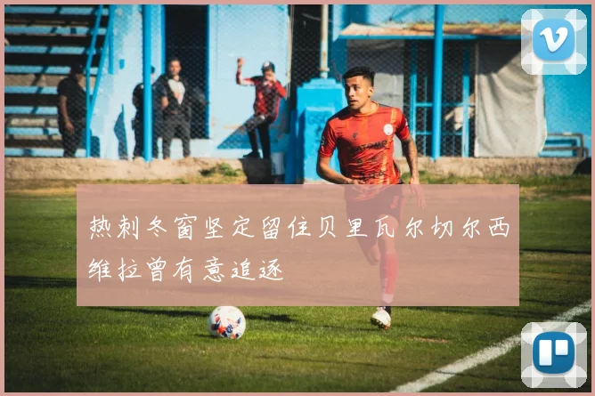 热刺冬窗坚定留住贝里瓦尔切尔西维拉曾有意追逐