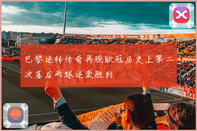 巴黎逆转传奇再现欧冠历史上第二次落后两球逆袭胜利