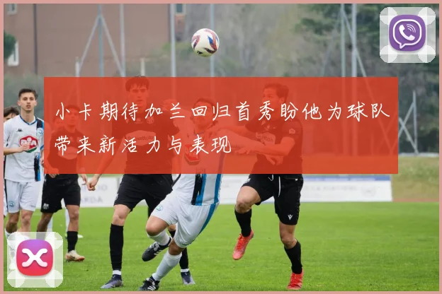 小卡期待加兰回归首秀盼他为球队带来新活力与表现
