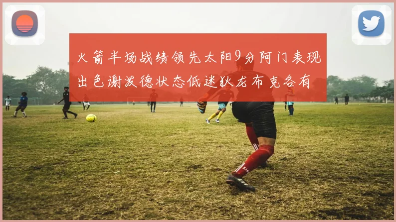 火箭半场战绩领先太阳9分阿门表现出色谢泼德状态低迷狄龙布克各有贡献