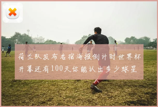 荷兰队发布名宿海报倒计时世界杯开幕还有100天你能认出多少球星
