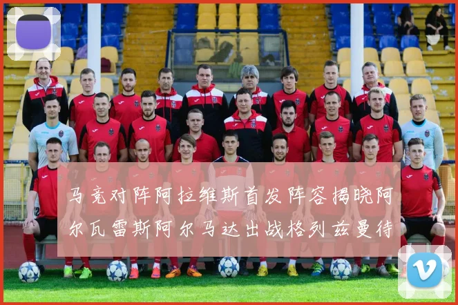 马竞对阵阿拉维斯首发阵容揭晓阿尔瓦雷斯阿尔马达出战格列兹曼待命