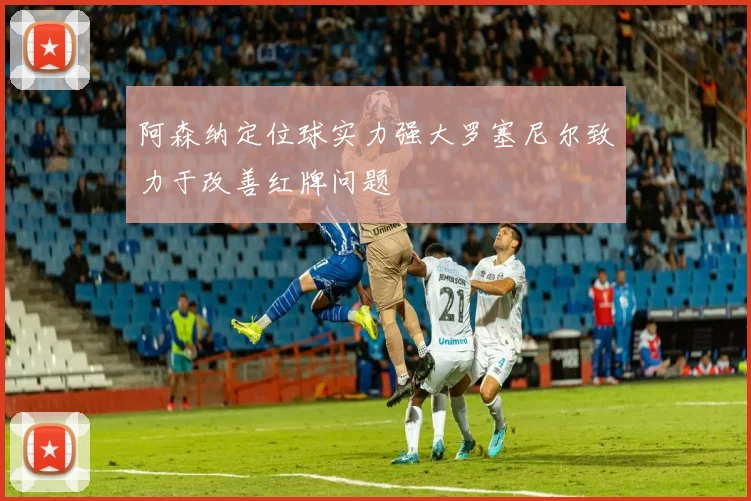 阿森纳定位球实力强大罗塞尼尔致力于改善红牌问题
