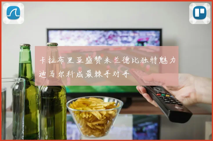 卡拉布里亚盛赞米兰德比独特魅力迪马尔科成最棘手对手