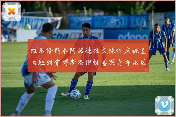 维尼修斯和阿诺德社交媒体庆祝皇马胜利索博斯洛伊惊喜现身评论区互动