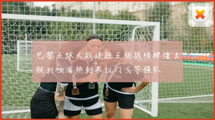 巴黎点球大战连胜五场战绩辉煌击败利物浦热刺弗拉门戈等强队