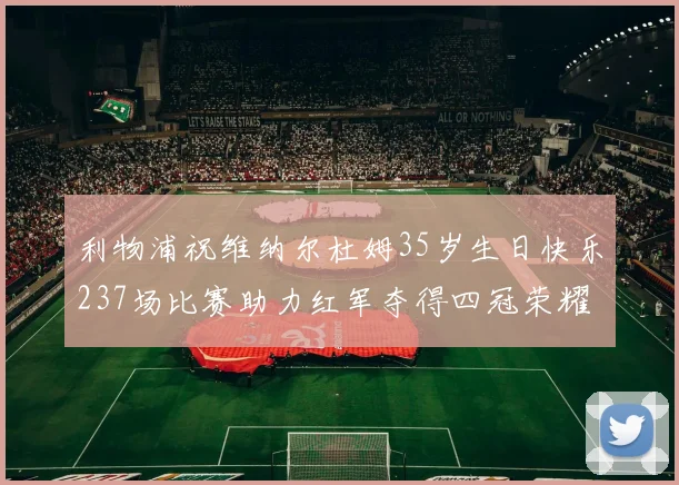 利物浦祝维纳尔杜姆35岁生日快乐237场比赛助力红军夺得四冠荣耀