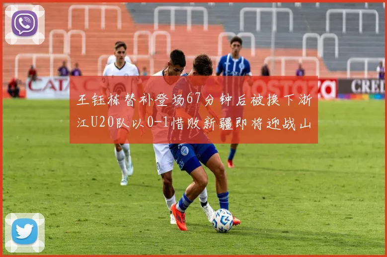 王钰栋替补登场67分钟后被换下浙江U20队以0-1惜败新疆即将迎战山东