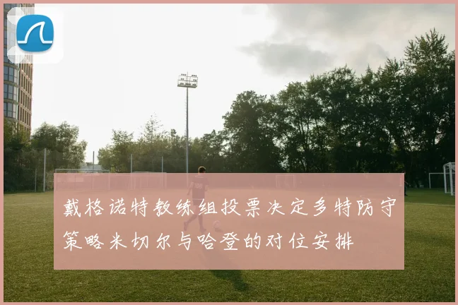 戴格诺特教练组投票决定多特防守策略米切尔与哈登的对位安排