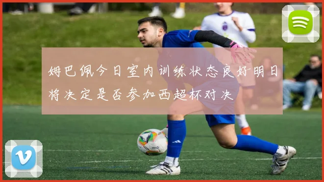 姆巴佩今日室内训练状态良好明日将决定是否参加西超杯对决