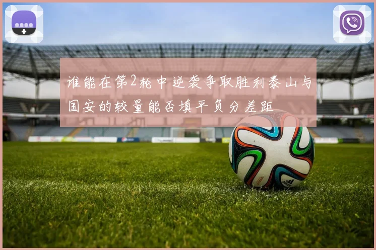 谁能在第2轮中逆袭争取胜利泰山与国安的较量能否填平负分差距