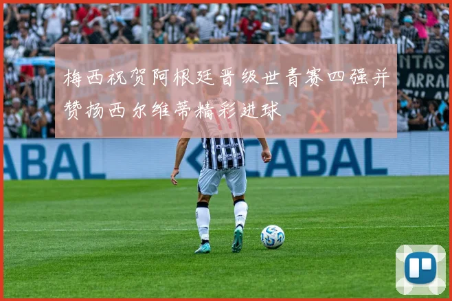 梅西祝贺阿根廷晋级世青赛四强并赞扬西尔维蒂精彩进球