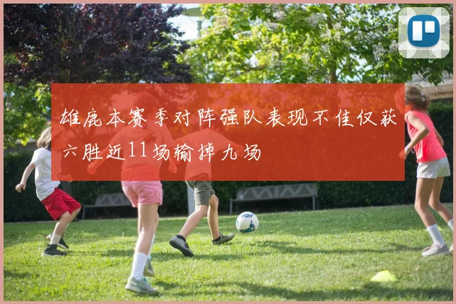 雄鹿本赛季对阵强队表现不佳仅获六胜近11场输掉九场