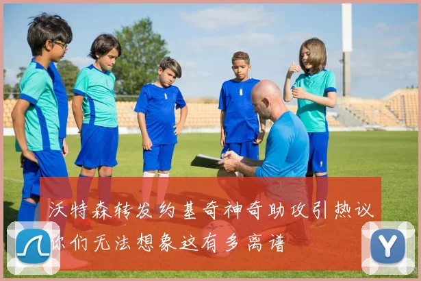 沃特森转发约基奇神奇助攻引热议你们无法想象这有多离谱