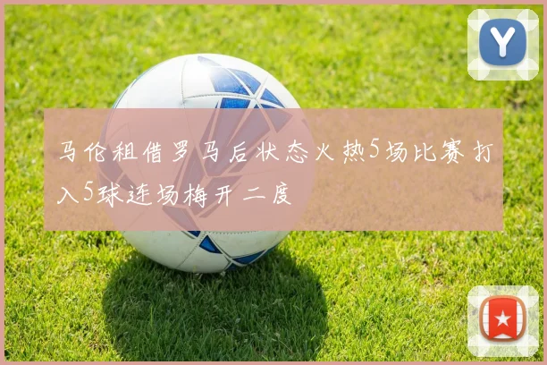 马伦租借罗马后状态火热5场比赛打入5球连场梅开二度