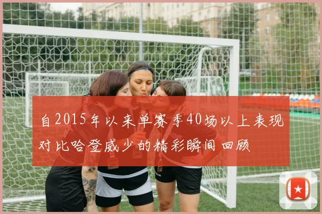 自2015年以来单赛季40场以上表现对比哈登威少的精彩瞬间回顾