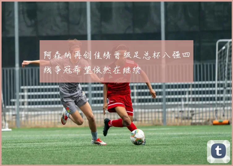 阿森纳再创佳绩晋级足总杯八强四线争冠希望依然在继续