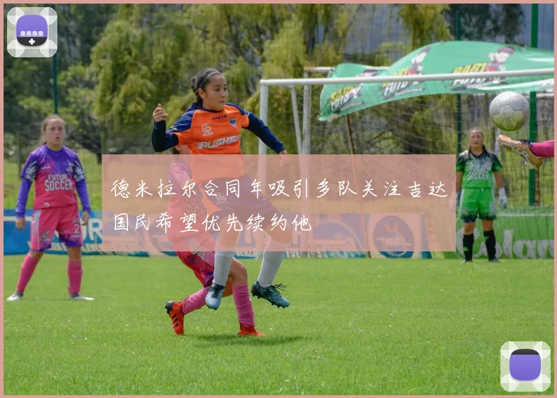 德米拉尔合同年吸引多队关注吉达国民希望优先续约他