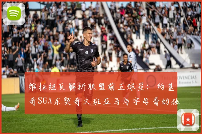 维拉纽瓦解析联盟前五球星：约基奇SGA东契奇文班亚马与字母哥的独特魅力