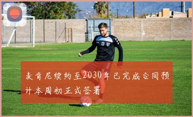 麦肯尼续约至2030年已完成合同预计本周初正式签署