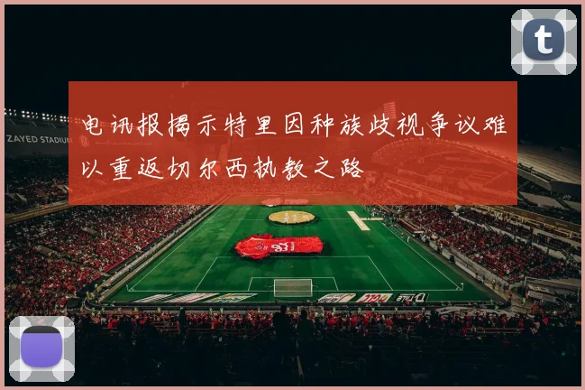 电讯报揭示特里因种族歧视争议难以重返切尔西执教之路