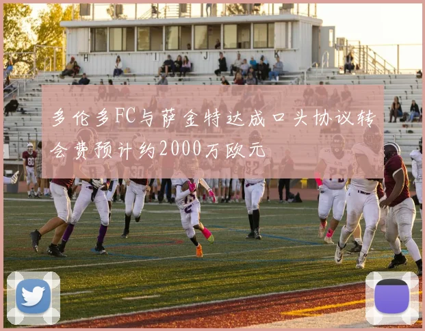 多伦多FC与萨金特达成口头协议转会费预计约2000万欧元