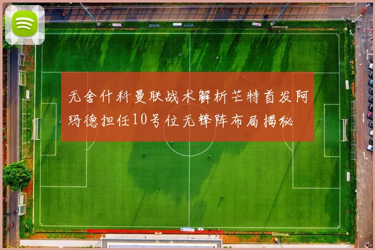 无舍什科曼联战术解析芒特首发阿玛德担任10号位无锋阵布局揭秘