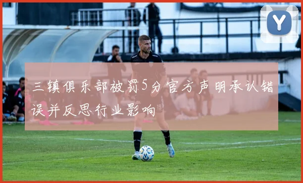 三镇俱乐部被罚5分官方声明承认错误并反思行业影响