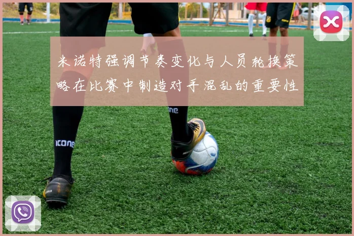 米诺特强调节奏变化与人员轮换策略在比赛中制造对手混乱的重要性