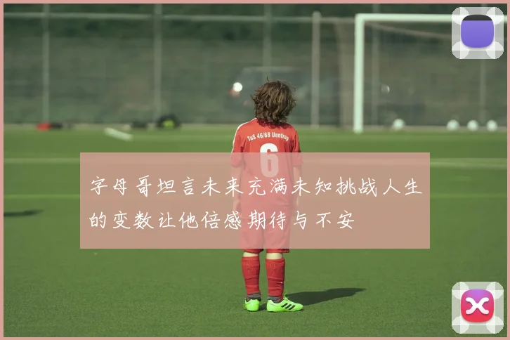 字母哥坦言未来充满未知挑战人生的变数让他倍感期待与不安