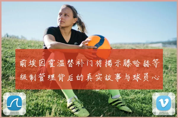 前埃因霍温替补门将揭示滕哈赫等级制管理背后的真实故事与球员心声