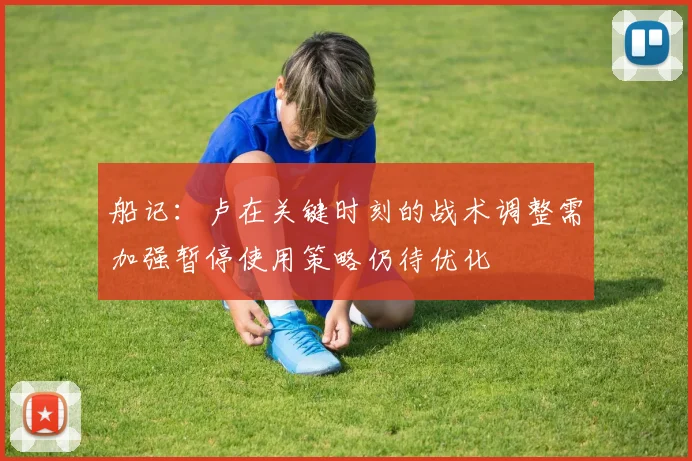 船记：卢在关键时刻的战术调整需加强暂停使用策略仍待优化