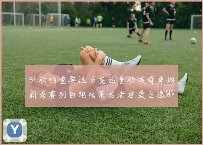 听劝的重要性马克西曾劝埃奇库姆新秀赛别白跑结果后者逆袭当选MVP