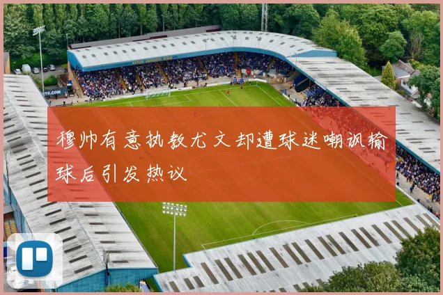 穆帅有意执教尤文却遭球迷嘲讽输球后引发热议